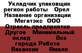 Укладчик-упаковщик(регион работы - Орел) › Название организации ­ Мегатэкс, ООО › Отрасль предприятия ­ Другое › Минимальный оклад ­ 26 000 - Все города Работа » Вакансии   . Ямало-Ненецкий АО,Губкинский г.